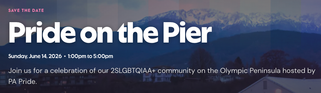 Pride on the Pier Sunday, June 14, 2026. 1:00pm to 5:00pm. Join us for a celebration of our 2SLGBTQIAA+ community on the Olympic Peninsula hosted by PA Pride.